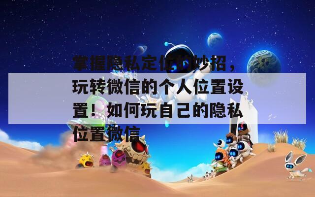 掌握隐私定位的妙招，玩转微信的个人位置设置！如何玩自己的隐私位置微信