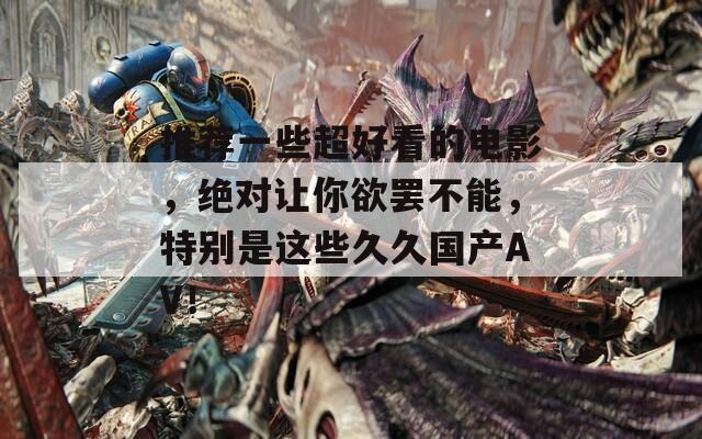 推荐一些超好看的电影，绝对让你欲罢不能，特别是这些久久国产AV！
