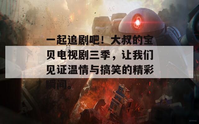 一起追剧吧！大叔的宝贝电视剧三季，让我们见证温情与搞笑的精彩瞬间。