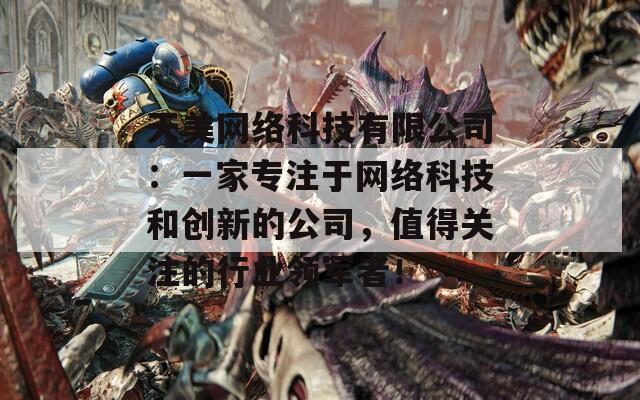 天美网络科技有限公司：一家专注于网络科技和创新的公司，值得关注的行业领军者！