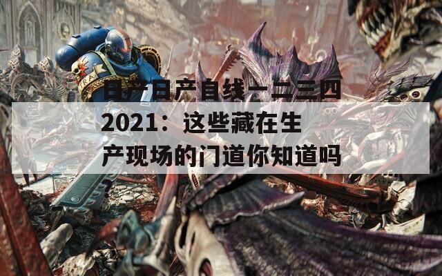 日产日产自线一二三四2021：这些藏在生产现场的门道你知道吗？