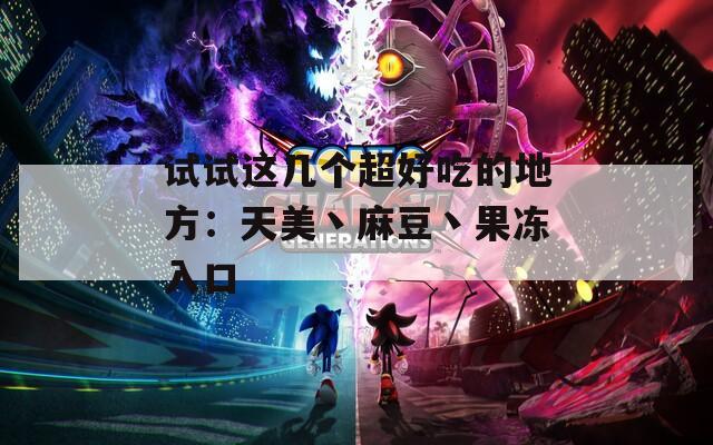 试试这几个超好吃的地方：天美丶麻豆丶果冻入口