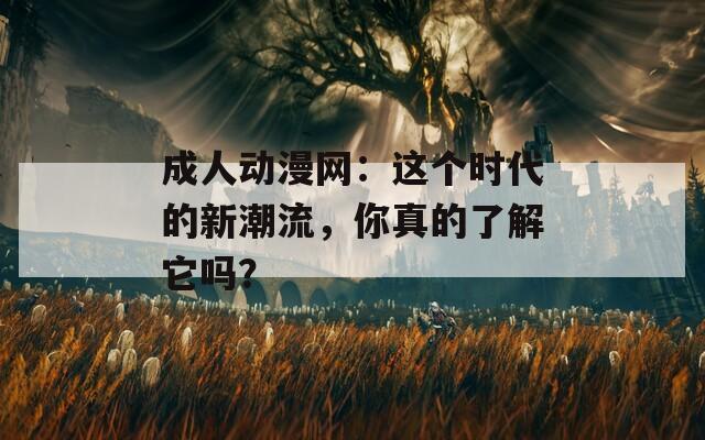 成人动漫网：这个时代的新潮流，你真的了解它吗？