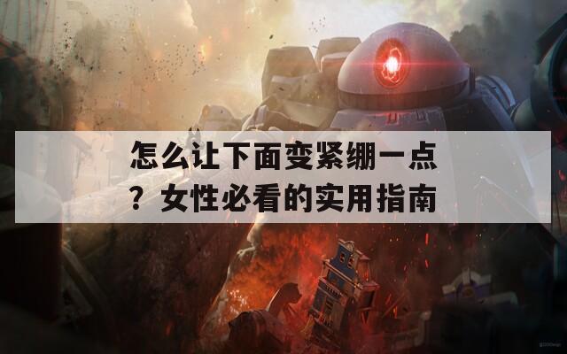 怎么让下面变紧绷一点？女性必看的实用指南