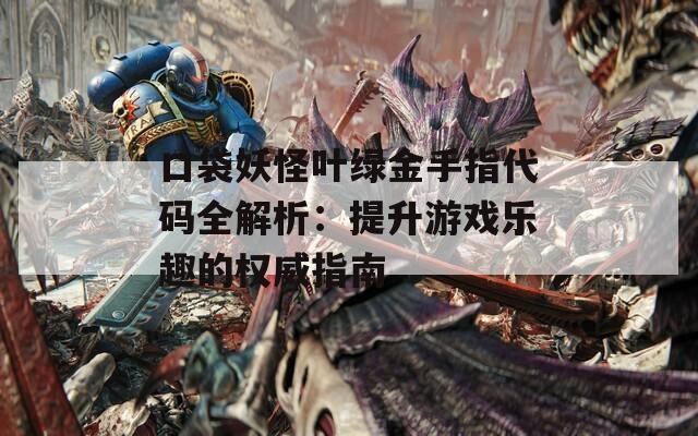 口袋妖怪叶绿金手指代码全解析：提升游戏乐趣的权威指南