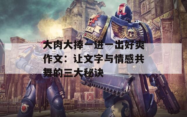 大肉大捧一进一出好爽作文：让文字与情感共舞的三大秘诀