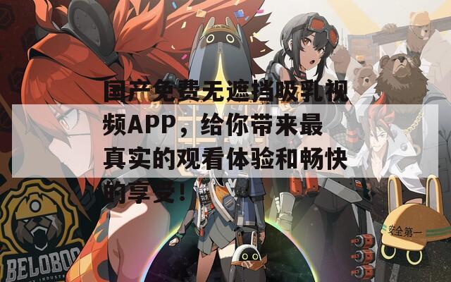 国产免费无遮挡吸乳视频APP，给你带来最真实的观看体验和畅快的享受！
