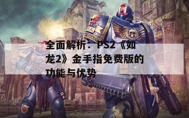全面解析：PS2《如龙2》金手指免费版的功能与优势