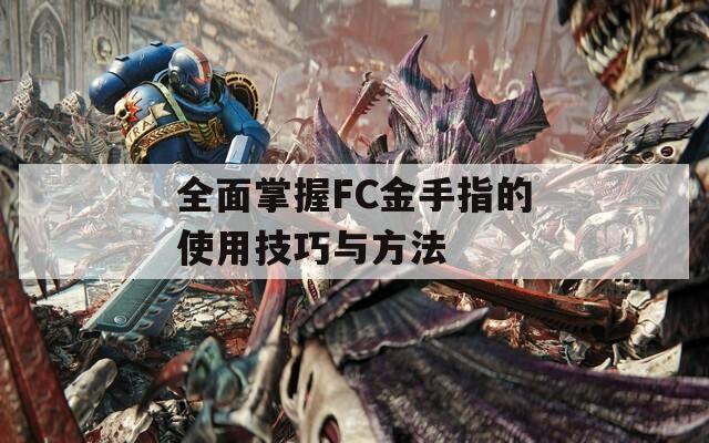 全面掌握FC金手指的使用技巧与方法