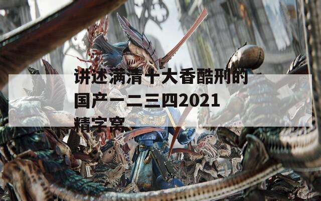 讲述满清十大香酷刑的国产一二三四2021精字窝