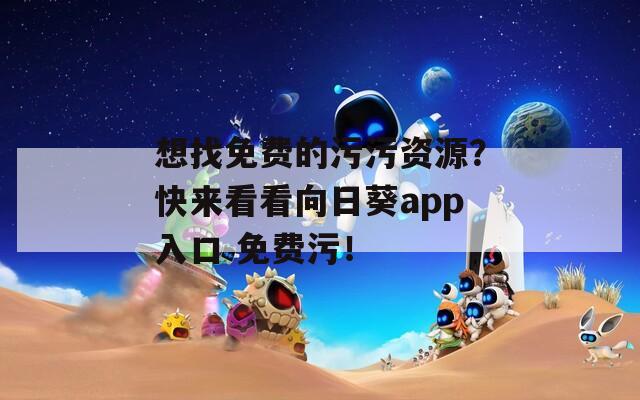 想找免费的污污资源？快来看看向日葵app入口 免费污！