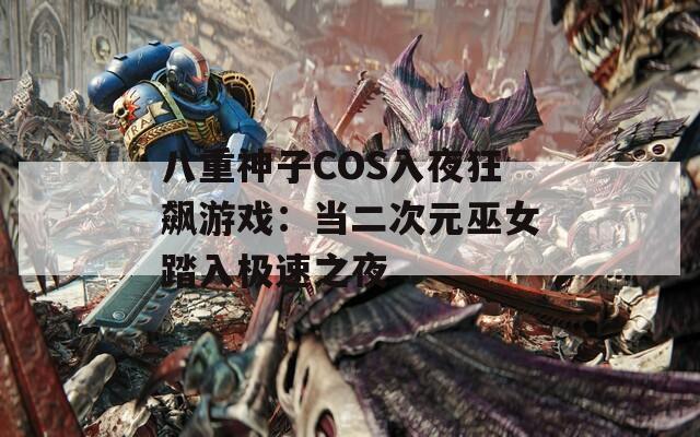 八重神子COS入夜狂飙游戏：当二次元巫女踏入极速之夜