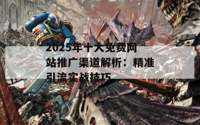 2025年十大免费网站推广渠道解析：精准引流实战技巧