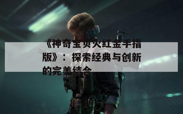 《神奇宝贝火红金手指版》：探索经典与创新的完美结合