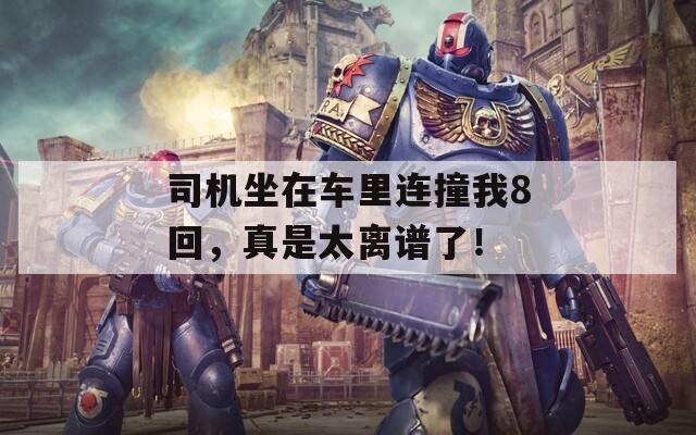 司机坐在车里连撞我8回，真是太离谱了！