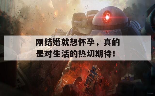 刚结婚就想怀孕，真的是对生活的热切期待！