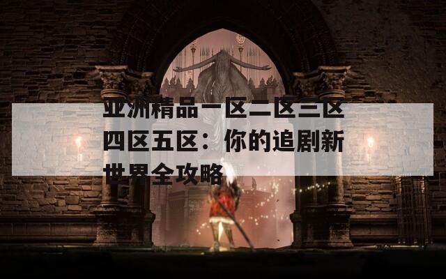 亚洲精品一区二区三区四区五区：你的追剧新世界全攻略