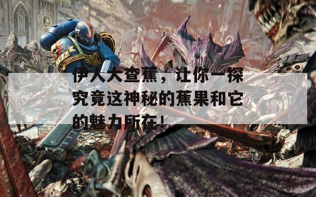 伊人大查蕉，让你一探究竟这神秘的蕉果和它的魅力所在！