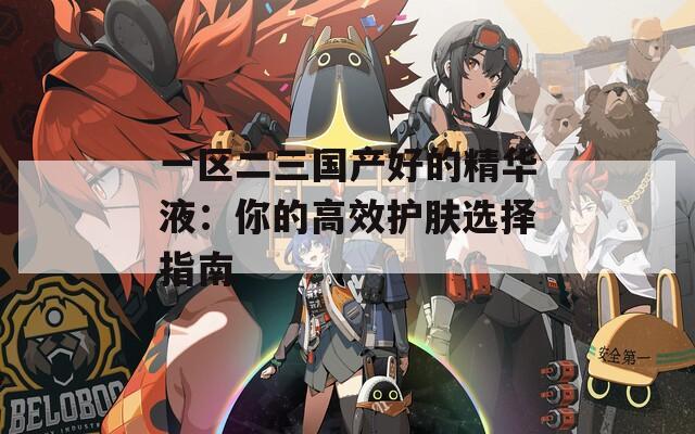 一区二三国产好的精华液：你的高效护肤选择指南