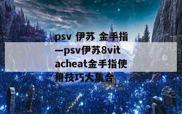 psv 伊苏 金手指—psv伊苏8vitacheat金手指使用技巧大集合