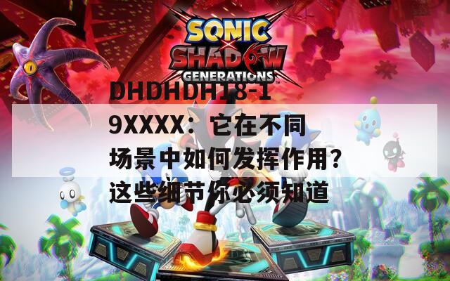DHDHDH18-19XXXX：它在不同场景中如何发挥作用？这些细节你必须知道