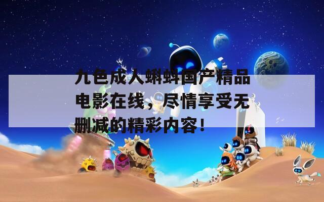 九色成人蝌蚪国产精品电影在线，尽情享受无删减的精彩内容！