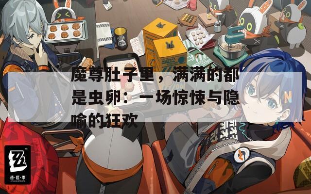 魔尊肚子里，满满的都是虫卵：一场惊悚与隐喻的狂欢