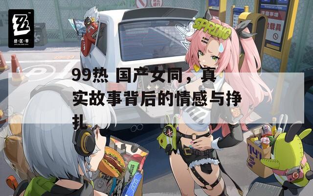 99热 国产女同，真实故事背后的情感与挣扎