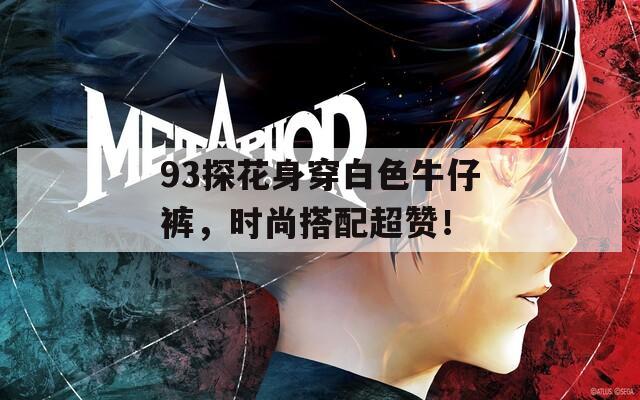 93探花身穿白色牛仔裤，时尚搭配超赞！