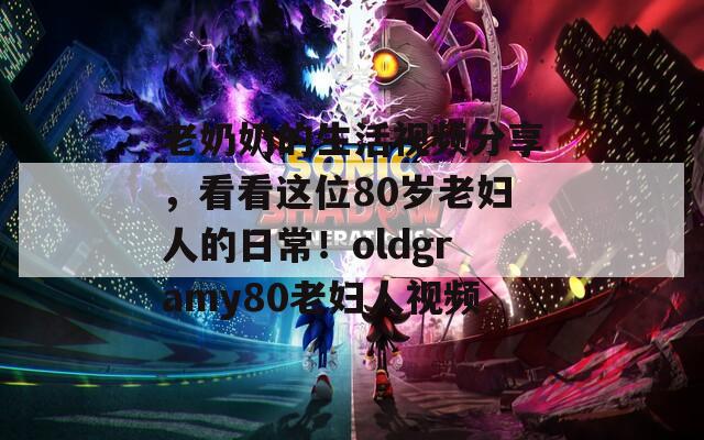 老奶奶的生活视频分享，看看这位80岁老妇人的日常！oldgramy80老妇人视频