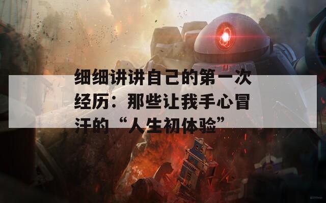 细细讲讲自己的第一次经历：那些让我手心冒汗的“人生初体验”