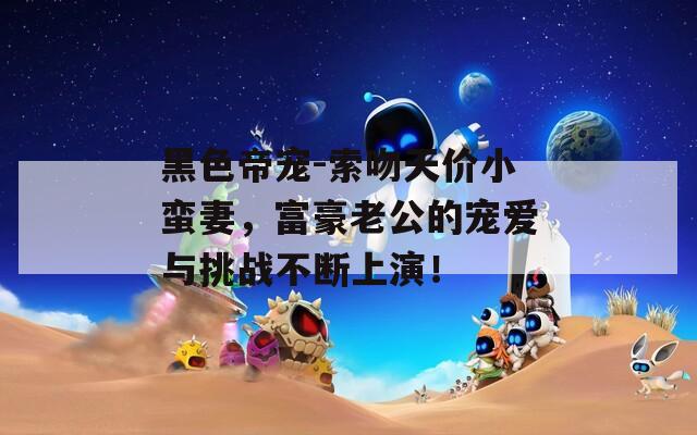 黑色帝宠-索吻天价小蛮妻，富豪老公的宠爱与挑战不断上演！