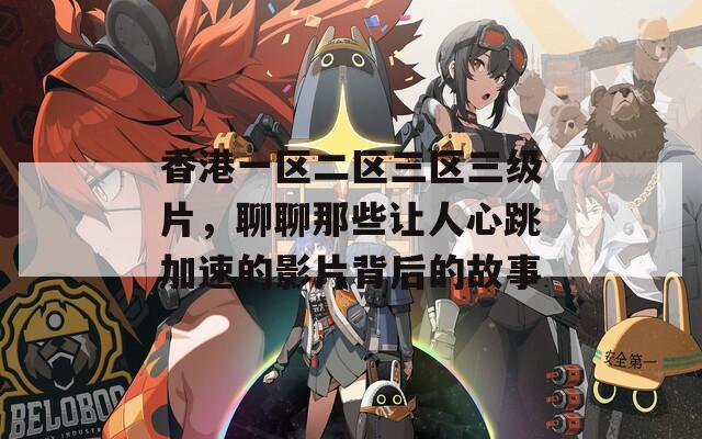 香港一区二区三区三级片，聊聊那些让人心跳加速的影片背后的故事