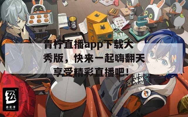 青柠直播app下载大秀版，快来一起嗨翻天，享受精彩直播吧！