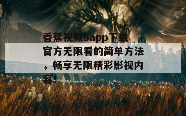香蕉视频5app下载官方无限看的简单方法，畅享无限精彩影视内容！