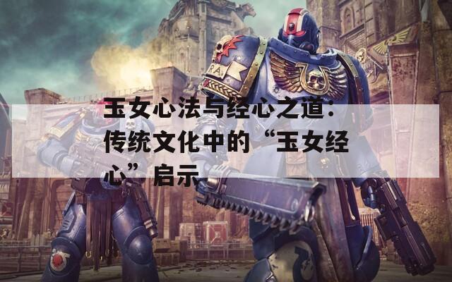 玉女心法与经心之道：传统文化中的“玉女经心”启示