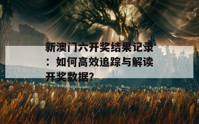 新澳门六开奖结果记录：如何高效追踪与解读开奖数据？