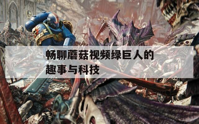 畅聊蘑菇视频绿巨人的趣事与科技