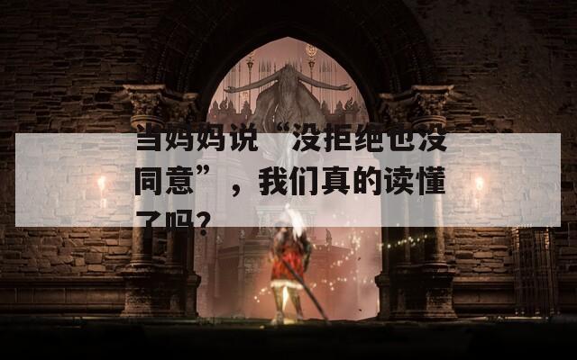 当妈妈说“没拒绝也没同意”，我们真的读懂了吗？