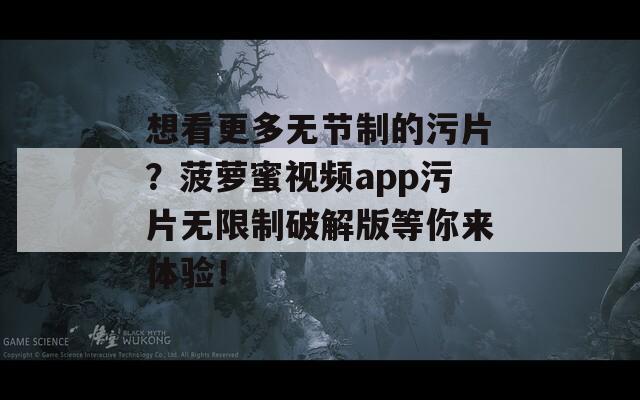想看更多无节制的污片？菠萝蜜视频app污片无限制破解版等你来体验！