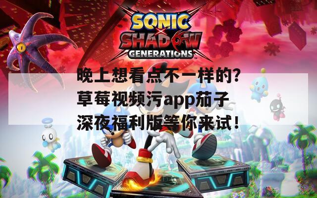 晚上想看点不一样的？草莓视频污app茄子深夜福利版等你来试！