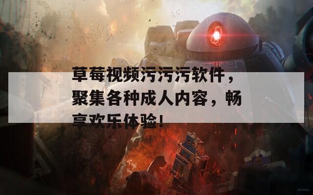 草莓视频污污污软件，聚集各种成人内容，畅享欢乐体验！