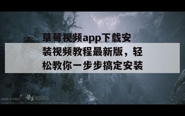 草莓视频app下载安装视频教程最新版，轻松教你一步步搞定安装！
