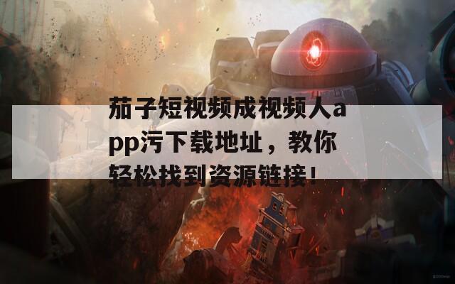 茄子短视频成视频人app污下载地址，教你轻松找到资源链接！