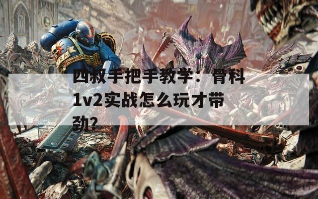 四叔手把手教学：骨科1v2实战怎么玩才带劲？