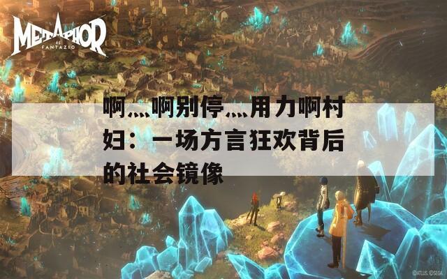 啊灬啊别停灬用力啊村妇：一场方言狂欢背后的社会镜像