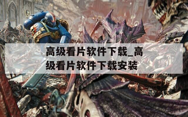 高级看片软件下载_高级看片软件下载安装