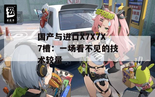 国产与进口X7X7X7槽：一场看不见的技术较量