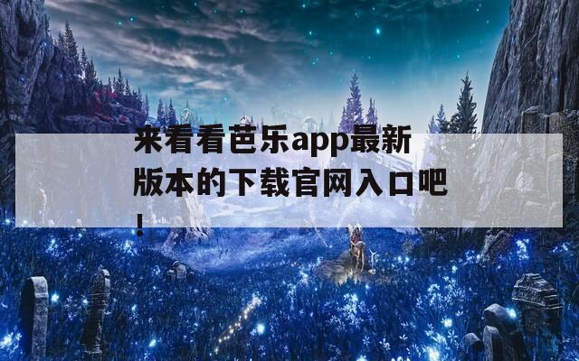 来看看芭乐app最新版本的下载官网入口吧！