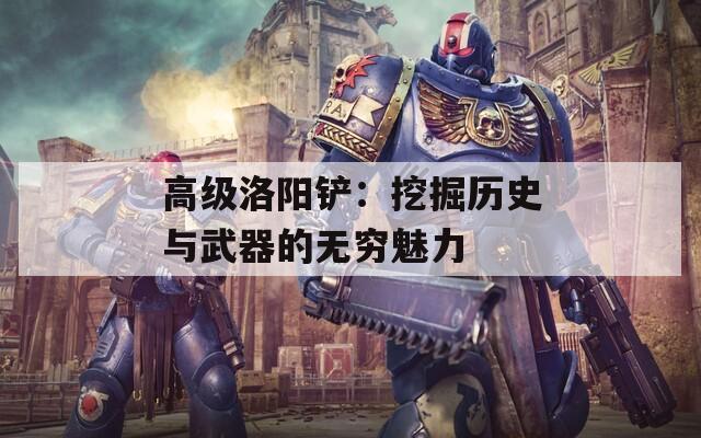 高级洛阳铲：挖掘历史与武器的无穷魅力